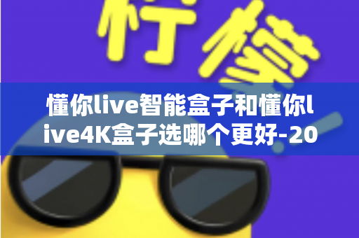 懂你live智能盒子和懂你live4K盒子选哪个更好-2025年最全选购对比指南 懂你live智能盒子和懂你live4K盒子选哪个更好-2025年最全选购对比指南