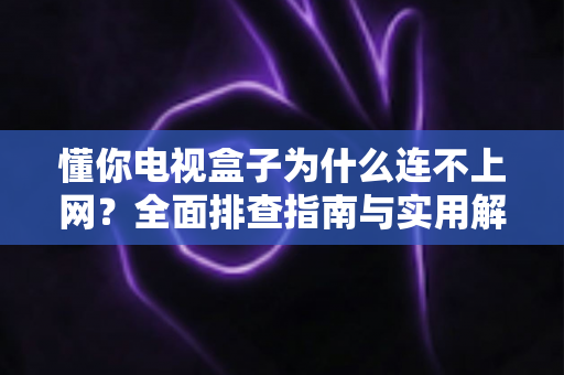 懂你电视盒子为什么连不上网？全面排查指南与实用解决方案大公开