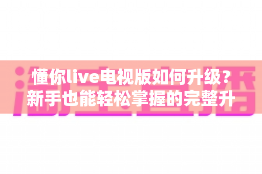懂你live电视版如何升级?新手也能轻松掌握的完整升级指南 懂你live电视版如何升级?新手也能轻松掌握的完整升级指南