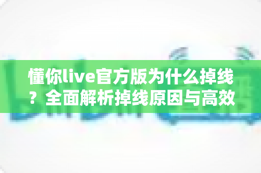 懂你live官方版为什么掉线？全面解析掉线原因与高效解决方法指南