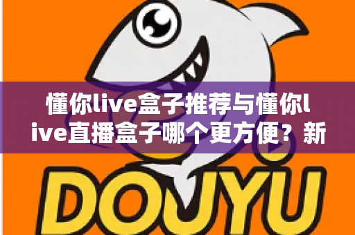 懂你live盒子推荐与懂你live直播盒子哪个更方便?新手到老手的全面对比与实用指南 懂你live盒子推荐与懂你live直播盒子哪个更方便?新手到老手的全面对比与实用指南