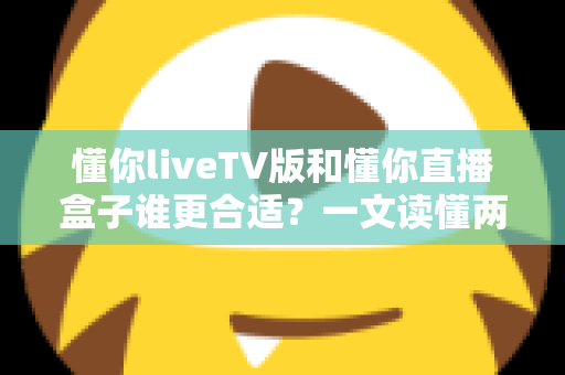 懂你liveTV版和懂你直播盒子谁更合适?一文读懂两大观影方案的优劣与选购指南 懂你liveTV版和懂你直播盒子谁更合适?一文读懂两大观影方案的优劣与选购指南