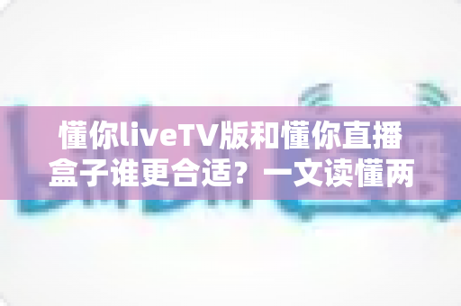 懂你liveTV版和懂你直播盒子谁更合适？一文读懂两大观影方案的优劣与选购指南