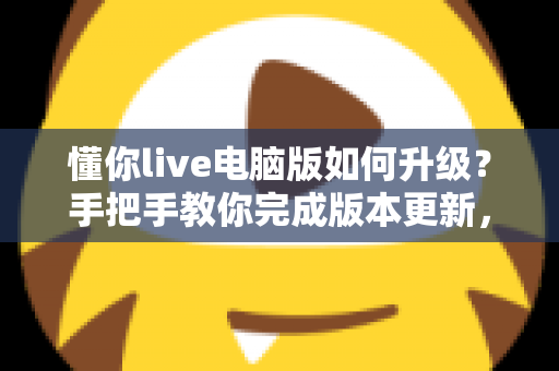 懂你live电脑版如何升级?手把手教你完成版本更新,畅享流畅直播新体验 懂你live电脑版如何升级?手把手教你完成版本更新,畅享流畅直播新体验