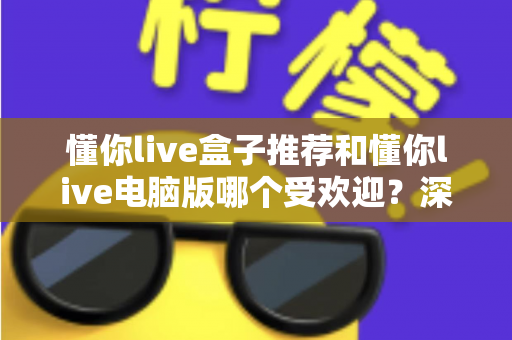 懂你live盒子推荐和懂你live电脑版哪个受欢迎？深度对比帮你找到最合适的观看方案