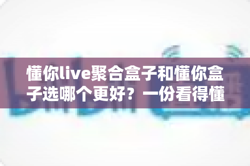 懂你live聚合盒子和懂你盒子选哪个更好?一份看得懂的选购对比指南 懂你live聚合盒子和懂你盒子选哪个更好?一份看得懂的选购对比指南
