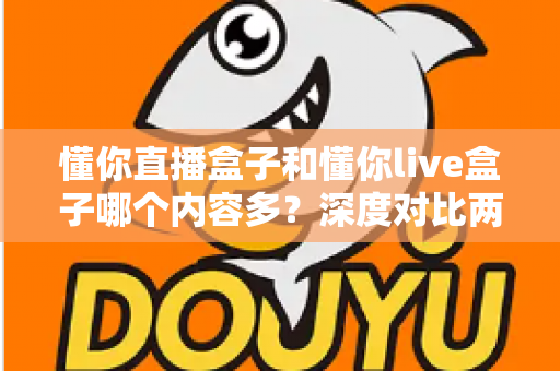 懂你直播盒子和懂你live盒子哪个内容多？深度对比两款盒子的内容储备，帮你选到更合适的电视伴侣