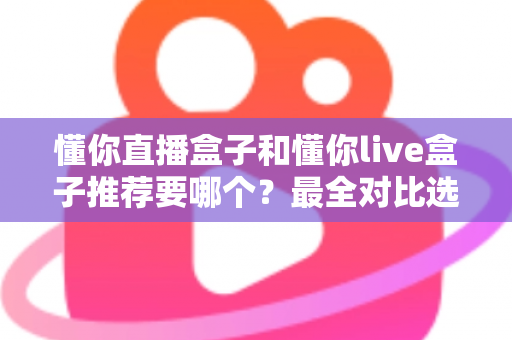 懂你直播盒子和懂你live盒子推荐要哪个？最全对比选购指南助你不再纠结