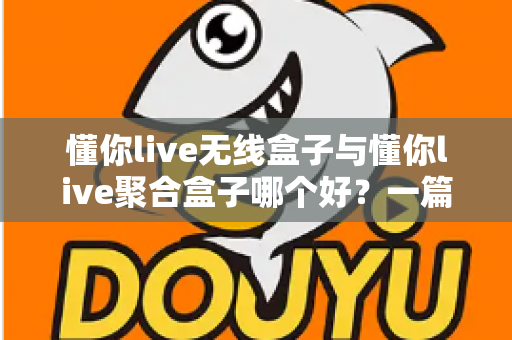 懂你live无线盒子与懂你live聚合盒子哪个好？一篇讲透选购要点的深度对比指南