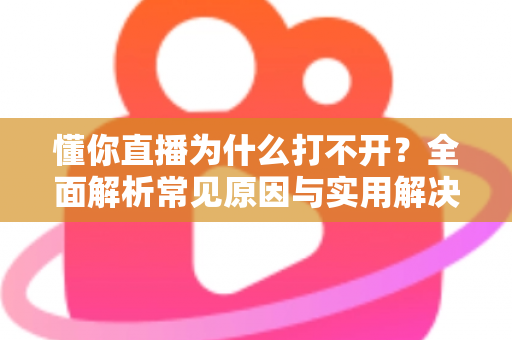 懂你直播为什么打不开？全面解析常见原因与实用解决方案大全