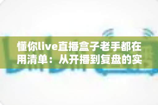 懂你live直播盒子老手都在用清单:从开播到复盘的实战指南 懂你live直播盒子老手都在用清单:从开播到复盘的实战指南