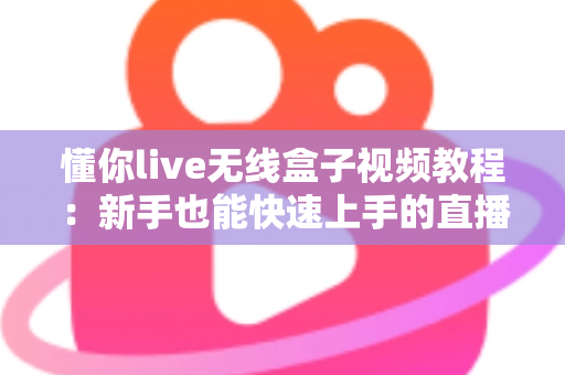 懂你live无线盒子视频教程：新手也能快速上手的直播设备完全指南