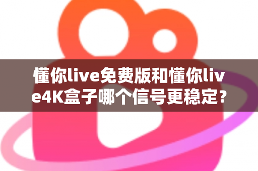 懂你live免费版和懂你live4K盒子哪个信号更稳定？深度对比解析帮你选对不踩坑