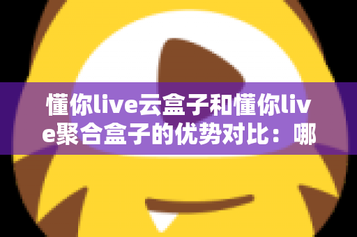 懂你live云盒子和懂你live聚合盒子的优势对比：哪款设备更适合你的直播需求？