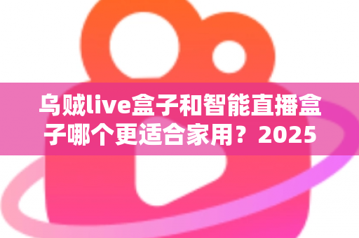 乌贼live盒子和智能直播盒子哪个更适合家用？2025年家庭客厅娱乐设备选购全攻略