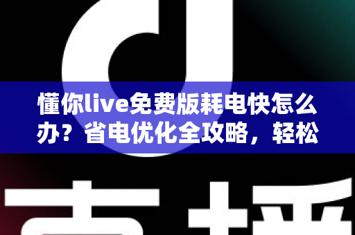 懂你live免费版耗电快怎么办？省电优化全攻略，轻松提升手机续航体验