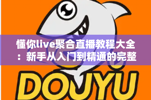 懂你live聚合直播教程大全:新手从入门到精通的完整操作指南与实用技巧分享 懂你live聚合直播教程大全:新手从入门到精通的完整操作指南与实用技巧分享