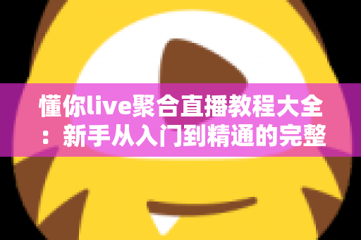 懂你live聚合直播教程大全：新手从入门到精通的完整操作指南与实用技巧分享