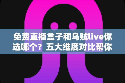 免费直播盒子和乌贼live你选哪个?五大维度对比帮你一次选对 免费直播盒子和乌贼live你选哪个?五大维度对比帮你一次选对