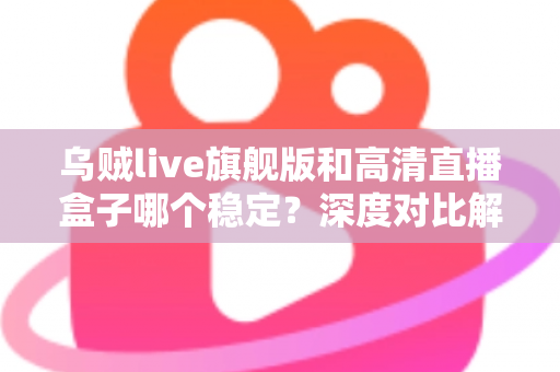 乌贼live旗舰版和高清直播盒子哪个稳定?深度对比解析,帮你选对直播方案 乌贼live旗舰版和高清直播盒子哪个稳定?深度对比解析,帮你选对直播方案