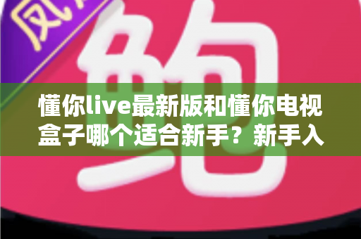 懂你live最新版和懂你电视盒子哪个适合新手?新手入门选购避坑指南与深度对比全解析 懂你live最新版和懂你电视盒子哪个适合新手?新手入门选购避坑指南与深度对比全解析