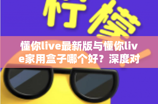 懂你live最新版与懂你live家用盒子哪个好?深度对比分析助你选出最适合的大屏观影方案 懂你live最新版与懂你live家用盒子哪个好?深度对比分析助你选出最适合的大屏观影方案