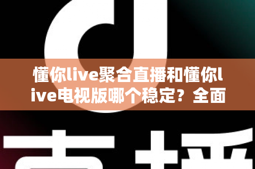 懂你live聚合直播和懂你live电视版哪个稳定？全面对比解析与实用选择建议