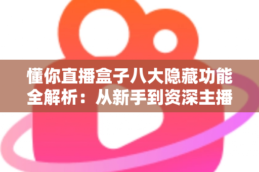 懂你直播盒子八大隐藏功能全解析：从新手到资深主播都在用的高效直播进阶秘籍