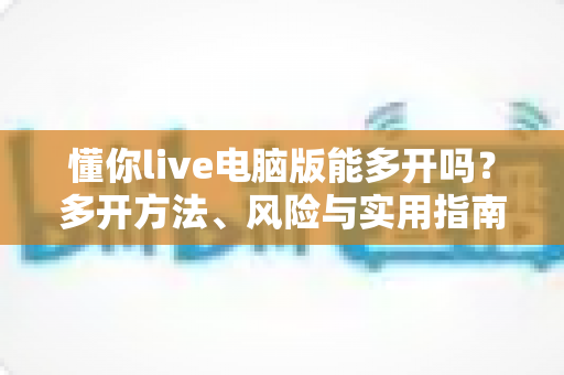 懂你live电脑版能多开吗？多开方法、风险与实用指南全解析