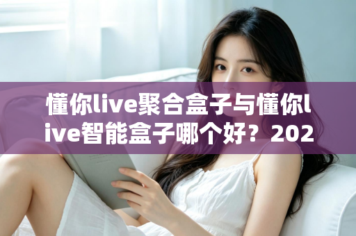 懂你live聚合盒子与懂你live智能盒子哪个好？2025年最全对比选购指南