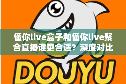 懂你live盒子和懂你live聚合直播谁更合适？深度对比评测帮你选出最佳直播工具
