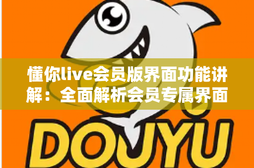 懂你live会员版界面功能讲解:全面解析会员专属界面与实用操作指南 懂你live会员版界面功能讲解:全面解析会员专属界面与实用操作指南