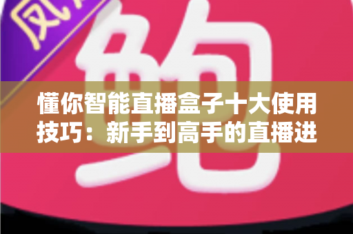 懂你智能直播盒子十大使用技巧：新手到高手的直播进阶实战全攻略
