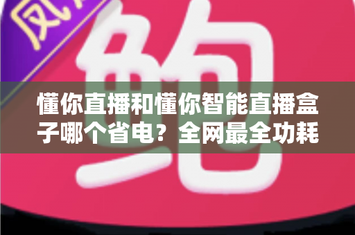 懂你直播和懂你智能直播盒子哪个省电?全网最全功耗实测与省电选购指南 懂你直播和懂你智能直播盒子哪个省电?全网最全功耗实测与省电选购指南