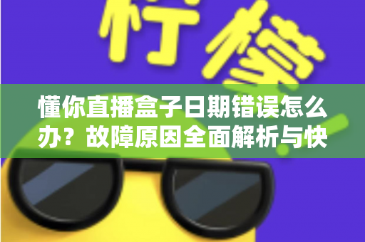 懂你直播盒子日期错误怎么办？故障原因全面解析与快速修复攻略一文搞定