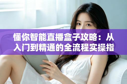 懂你智能直播盒子攻略：从入门到精通的全流程实操指南