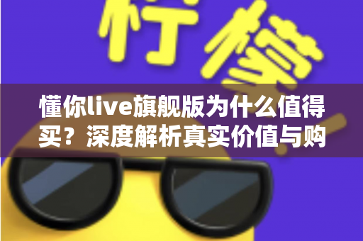 懂你live旗舰版为什么值得买?深度解析真实价值与购买理由 懂你live旗舰版为什么值得买?深度解析真实价值与购买理由
