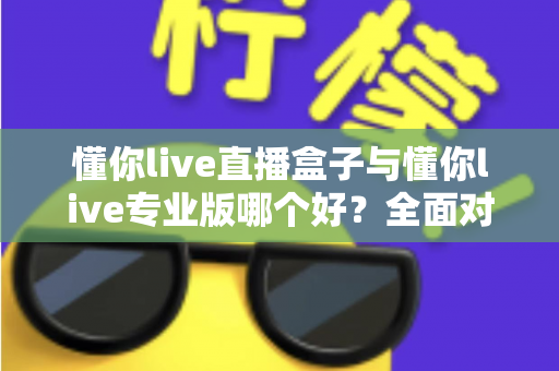 懂你live直播盒子与懂你live专业版哪个好?全面对比帮你选出最适合的直播利器 懂你live直播盒子与懂你live专业版哪个好?全面对比帮你选出最适合的直播利器