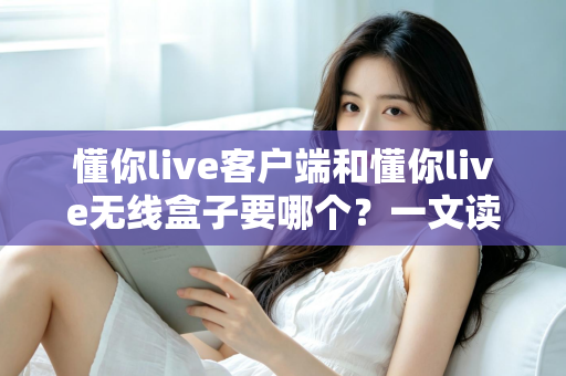 懂你live客户端和懂你live无线盒子要哪个?一文读懂两种直播方案的优劣与选购建议 懂你live客户端和懂你live无线盒子要哪个?一文读懂两种直播方案的优劣与选购建议