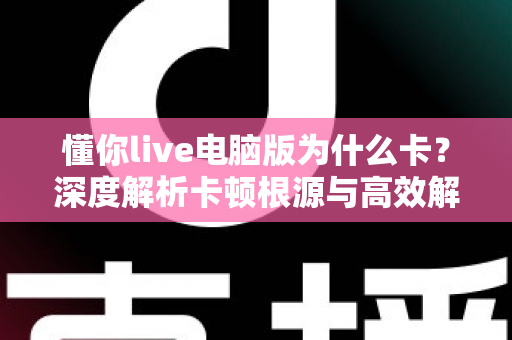 懂你live电脑版为什么卡？深度解析卡顿根源与高效解决方案全指南