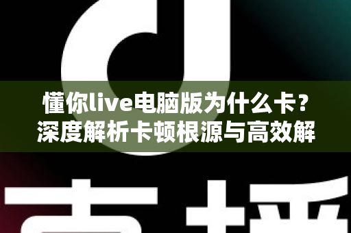 懂你live电脑版为什么卡？深度解析卡顿根源与高效解决方案全指南