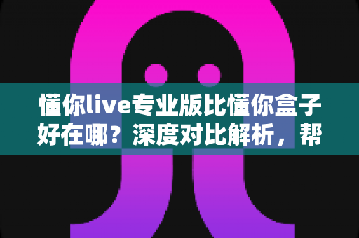 懂你live专业版比懂你盒子好在哪？深度对比解析，帮你选对客厅大屏直播神器