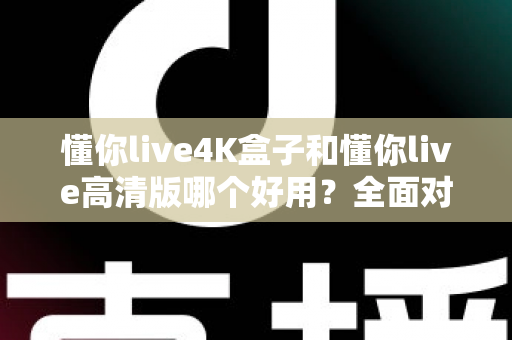 懂你live4K盒子和懂你live高清版哪个好用？全面对比评测帮你选对不踩坑