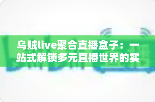 乌贼live聚合直播盒子：一站式解锁多元直播世界的实用指南