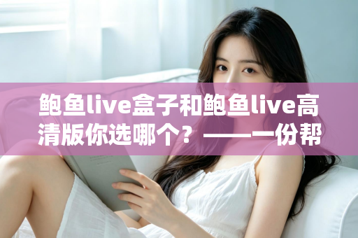 鲍鱼live盒子和鲍鱼live高清版你选哪个？——一份帮你快速做决定的全面对比指南