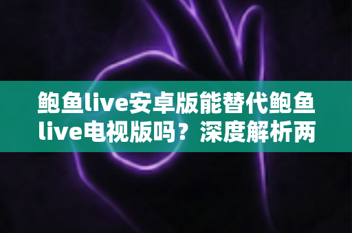 鲍鱼live安卓版能替代鲍鱼live电视版吗？深度解析两大版本差异与最佳使用方案