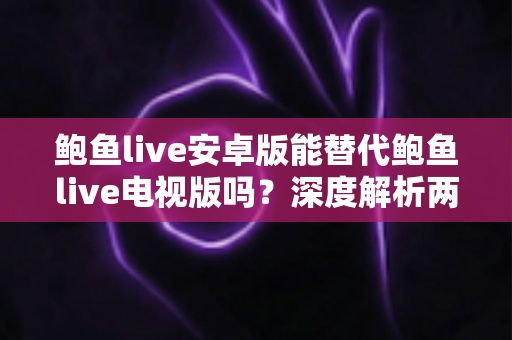 鲍鱼live安卓版能替代鲍鱼live电视版吗？深度解析两大版本差异与最佳使用方案