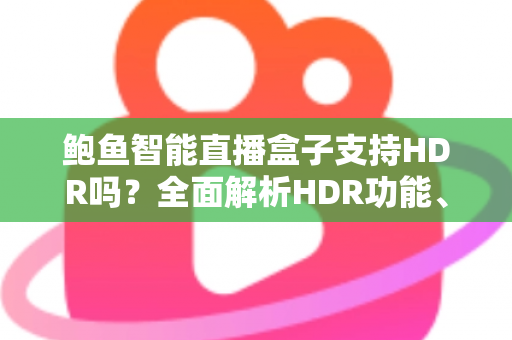 鲍鱼智能直播盒子支持HDR吗？全面解析HDR功能、画质表现与使用体验