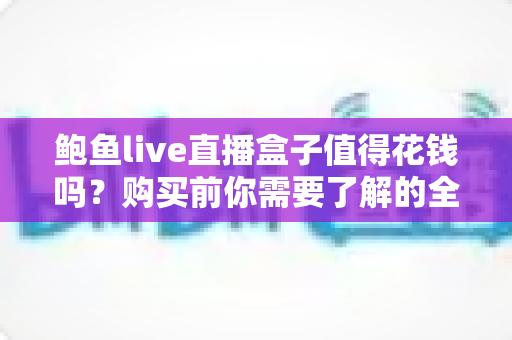鲍鱼live直播盒子值得花钱吗？购买前你需要了解的全面评估指南