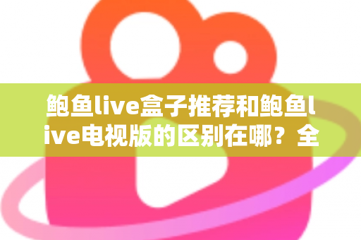 鲍鱼live盒子推荐和鲍鱼live电视版的区别在哪？全面解析两大版本的差异与选择指南